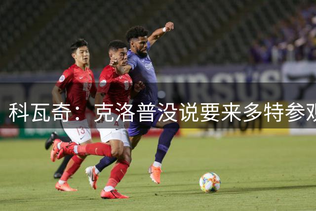 科瓦奇：克洛普没说要来多特参观 我们不想只依赖某一名球员