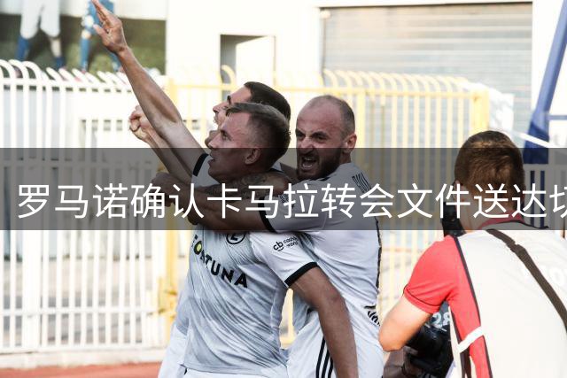 罗马诺确认卡马拉转会文件送达切尔西 最后手续推进顺利